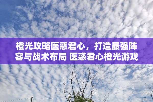 橙光攻略医惑君心，打造最强阵容与战术布局 医惑君心橙光游戏攻略