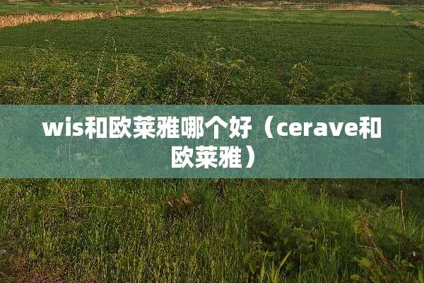 wis和欧莱雅哪个好(cerave和欧莱雅) wis和欧莱雅哪个好(cerave和欧莱雅)