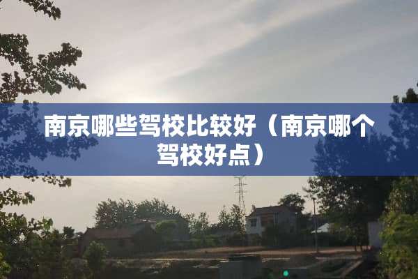 南京哪些驾校比较好（南京哪个驾校好点）
