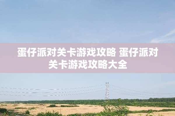 蛋仔派对关卡游戏攻略 蛋仔派对关卡游戏攻略大全