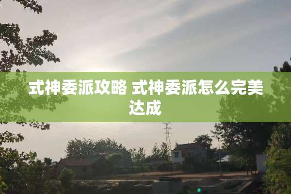 式神委派攻略 式神委派怎么完美达成