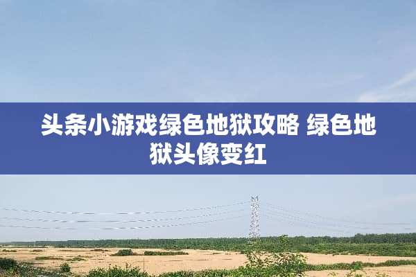 头条小游戏绿色地狱攻略 绿色地狱头像变红