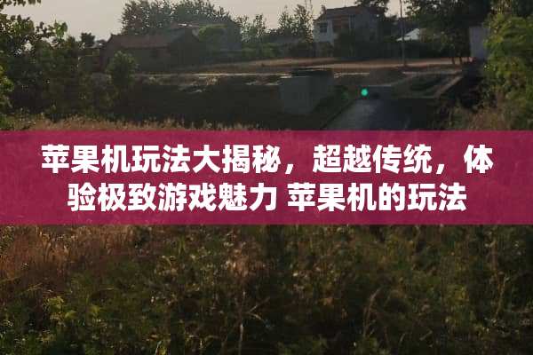 苹果机玩法大揭秘,超越传统,体验极致游戏魅力 苹果机的玩法 苹果机玩法大揭秘,超越传统,体验极致游戏魅力 苹果机的玩法