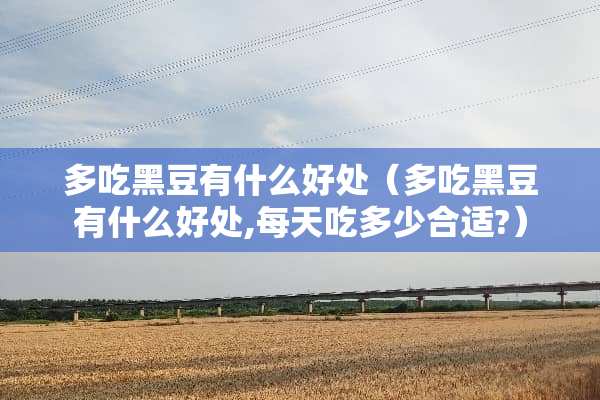 多吃黑豆有什么好处（多吃黑豆有什么好处,每天吃多少合适?）