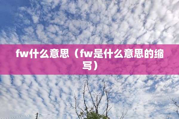 fw什么意思(fw是什么意思的缩写) fw什么意思(fw是什么意思的缩写)