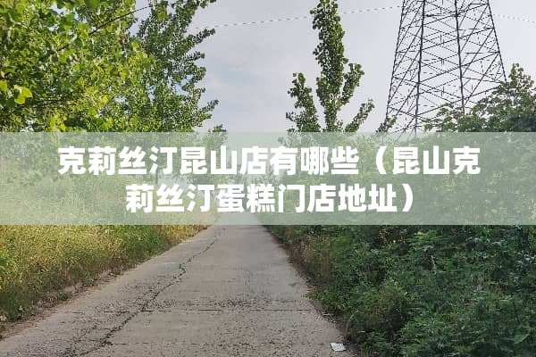 克莉丝汀昆山店有哪些（昆山克莉丝汀蛋糕门店地址）