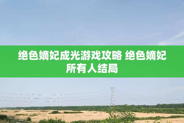 绝色嫡妃成光游戏攻略 绝色嫡妃所有人结局 绝色嫡妃成光游戏攻略 绝色嫡妃所有人结局