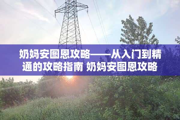 奶妈安图恩攻略——从入门到精通的攻略指南 奶妈安图恩攻略 奶妈安图恩攻略——从入门到精通的攻略指南 奶妈安图恩攻略