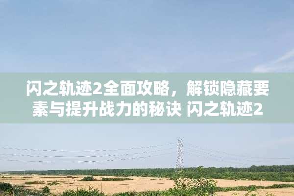 闪之轨迹2全面攻略，解锁隐藏要素与提升战力的秘诀 闪之轨迹2攻略