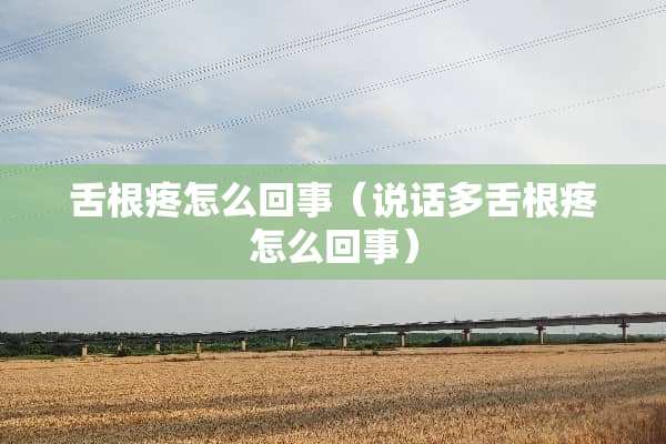 舌根疼怎么回事(说话多舌根疼怎么回事) 舌根疼怎么回事(说话多舌根疼怎么回事)