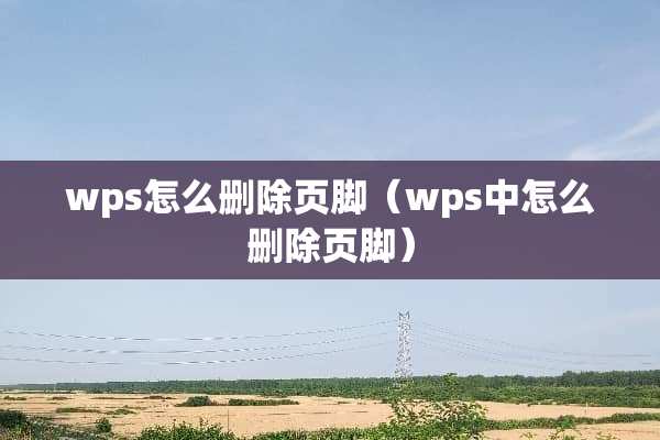 wps怎么删除页脚(wps中怎么删除页脚) wps怎么删除页脚(wps中怎么删除页脚)