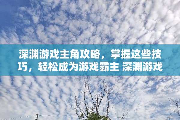 深渊游戏主角攻略，掌握这些技巧，轻松成为游戏霸主 深渊游戏主角攻略