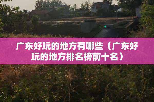 广东好玩的地方有哪些（广东好玩的地方排名榜前十名）