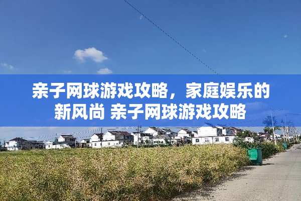 亲子网球游戏攻略，家庭娱乐的新风尚 亲子网球游戏攻略