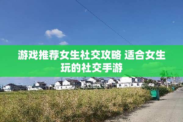 游戏推荐女生社交攻略 适合女生玩的社交手游