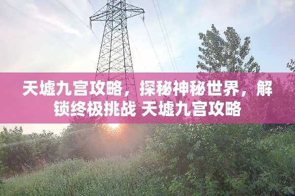 天墟九宫攻略，探秘神秘世界，解锁终极挑战 天墟九宫攻略