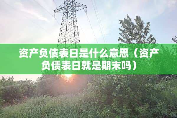 资产负债表日是什么意思（资产负债表日就是期末吗）