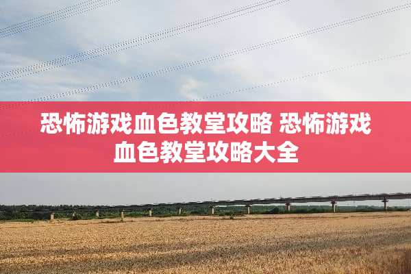 恐怖游戏血色教堂攻略 恐怖游戏血色教堂攻略大全 恐怖游戏血色教堂攻略 恐怖游戏血色教堂攻略大全