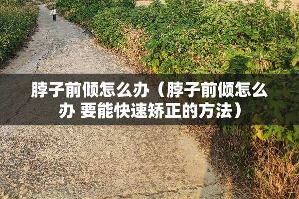 脖子前倾怎么办（脖子前倾怎么办 要能快速矫正的方法）