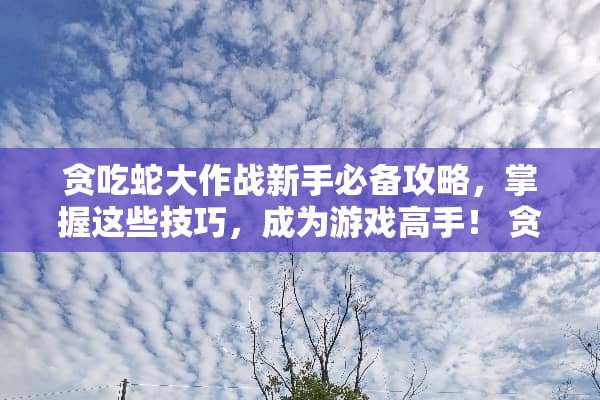 贪吃蛇大作战新手必备攻略,掌握这些技巧,成为游戏高手! 贪吃蛇大作战攻略 贪吃蛇大作战新手必备攻略,掌握这些技巧,成为游戏高手! 贪吃蛇大作战攻略