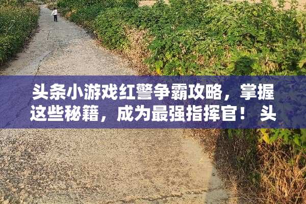 头条小游戏红警争霸攻略,掌握这些秘籍,成为最强指挥官! 头条小游戏红警争霸攻略 头条小游戏红警争霸攻略,掌握这些秘籍,成为最强指挥官! 头条小游戏红警争霸攻略