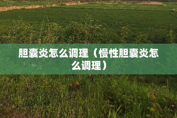 胆囊炎怎么调理（慢性胆囊炎怎么调理）
