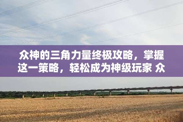 众神的三角力量终极攻略,掌握这一策略,轻松成为神级玩家 众神的三角力量攻略