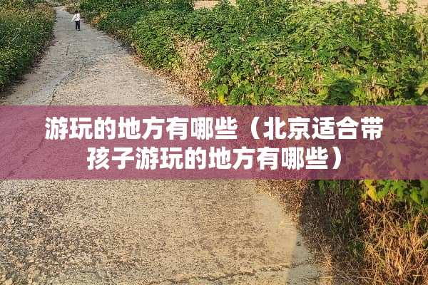 游玩的地方有哪些（北京适合带孩子游玩的地方有哪些）
