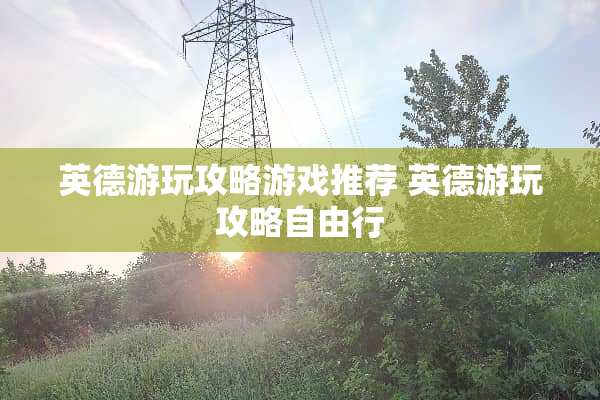 英德游玩攻略游戏推荐 英德游玩攻略自由行
