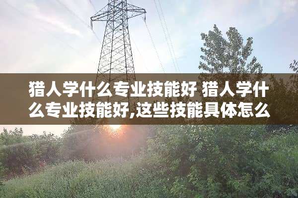 猎人学什么专业技能好 猎人学什么专业技能好,这些技能具体怎么用?