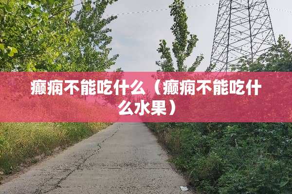 癫痫不能吃什么（癫痫不能吃什么水果）