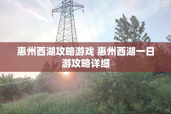 惠州西湖攻略游戏 惠州西湖一日游攻略详细