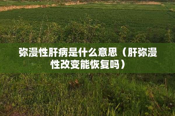 弥漫性肝病是什么意思（肝弥漫性改变能恢复吗）