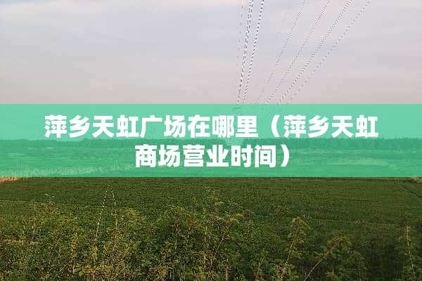 萍乡天虹广场在哪里（萍乡天虹商场营业时间）