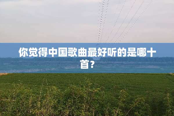 你觉得中**曲最好听的是哪十首？
