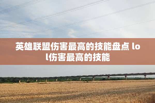 英雄联盟伤害最高的技能盘点 lol伤害最高的技能