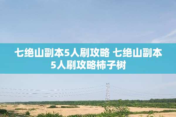 七绝山副本5人刷攻略 七绝山副本5人刷攻略柿子树