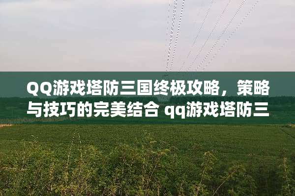 QQ游戏塔防三国终极攻略，策略与技巧的完美结合 qq游戏塔防三国攻略