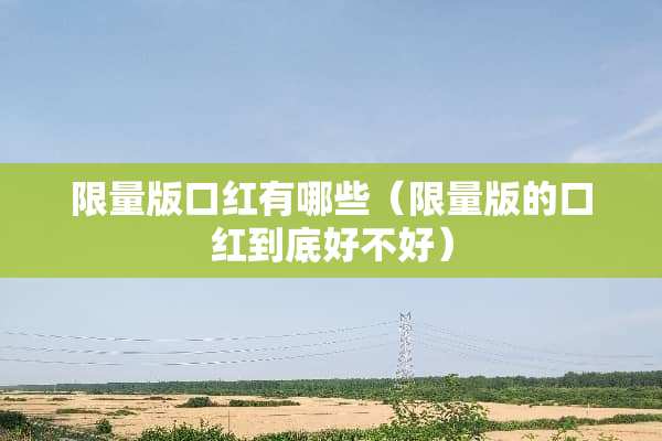 限量版口红有哪些（限量版的口红到底好不好）