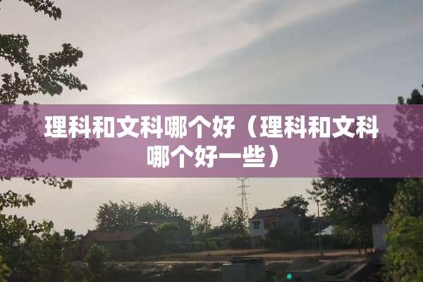 理科和文科哪个好（理科和文科哪个好一些）