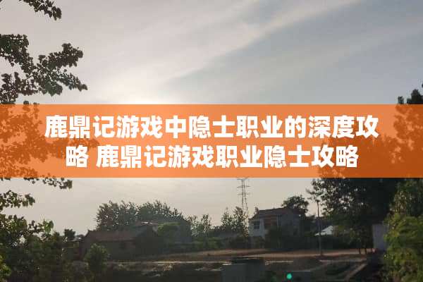 鹿鼎记游戏中隐士职业的深度攻略 鹿鼎记游戏职业隐士攻略
