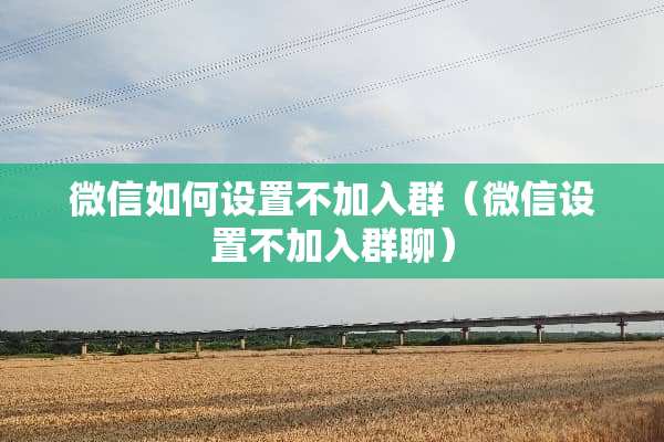 微信如何设置不加入群（微信设置不加入群聊）