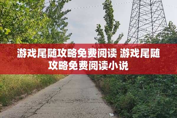 游戏尾随攻略免费阅读 游戏尾随攻略免费阅读小说
