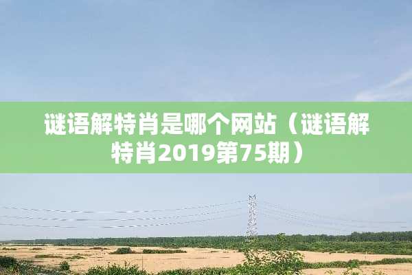 谜语解特肖是哪个网站（谜语解特肖2019第75期）