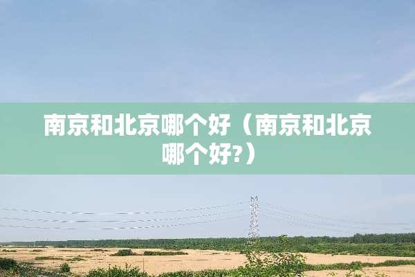 南京和北京哪个好（南京和北京哪个好?）