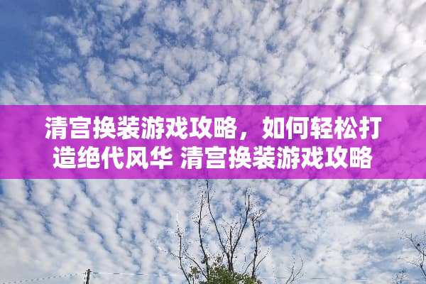 清宫换装游戏攻略，如何轻松打造绝代风华 清宫换装游戏攻略