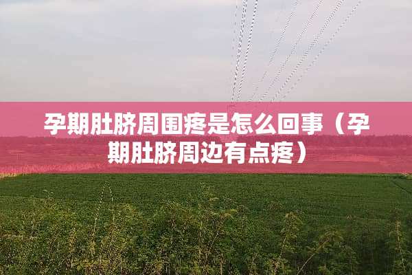 孕期肚脐周围疼是怎么回事（孕期肚脐周边有点疼）