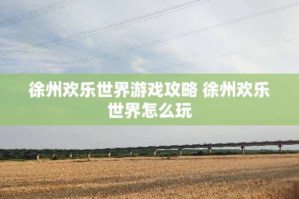 徐州欢乐世界游戏攻略 徐州欢乐世界怎么玩