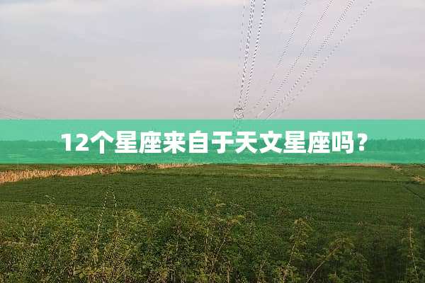 12个星座来自于天文星座吗？