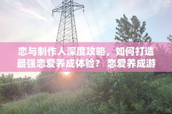 恋与制作人深度攻略，如何打造最强恋爱养成体验？ 恋爱养成游戏攻略